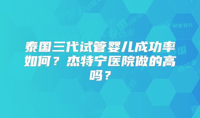 泰国三代试管婴儿成功率如何？杰特宁医院做的高吗？