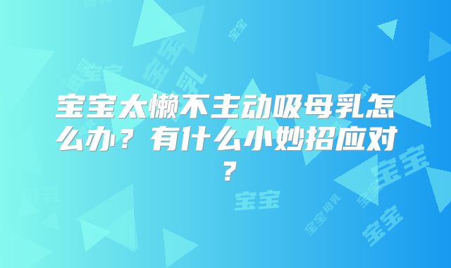 宝宝太懒不主动吸母乳怎么办？有什么小妙招应对？