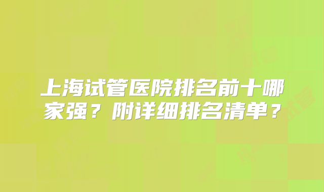 上海试管医院排名前十哪家强？附详细排名清单？
