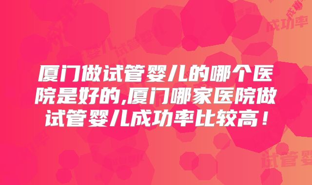 厦门做试管婴儿的哪个医院是好的,厦门哪家医院做试管婴儿成功率比较高!