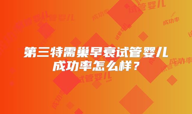 第三特需巢早衰试管婴儿成功率怎么样?