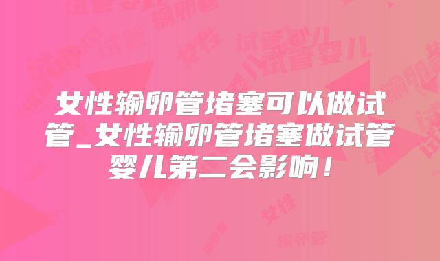 女性输卵管堵塞可以做试管_女性输卵管堵塞做试管婴儿第二会影响！