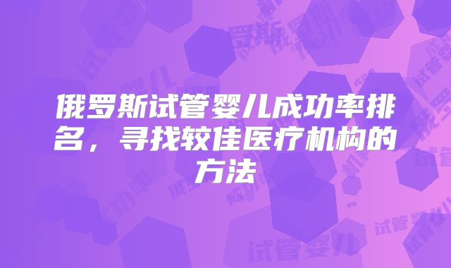 俄罗斯试管婴儿成功率排名，寻找较佳医疗机构的方法