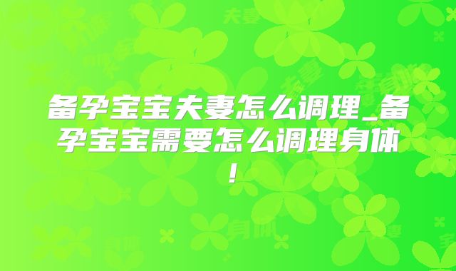 备孕宝宝夫妻怎么调理_备孕宝宝需要怎么调理身体！