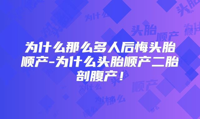 为什么那么多人后悔头胎顺产-为什么头胎顺产二胎剖腹产!