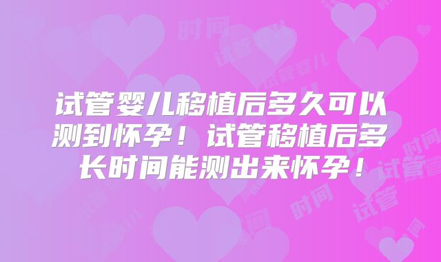 试管婴儿移植后多久可以测到怀孕！试管移植后多长时间能测出来怀孕！