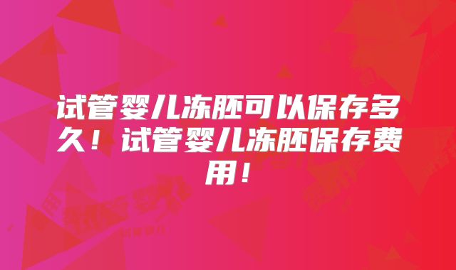 试管婴儿冻胚可以保存多久！试管婴儿冻胚保存费用！