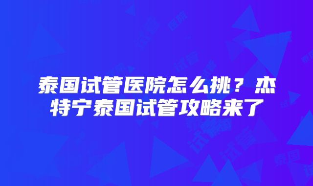 泰国试管医院怎么挑？杰特宁泰国试管攻略来了