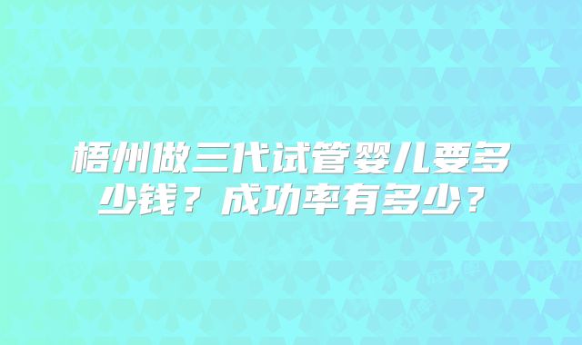 梧州做三代试管婴儿要多少钱？成功率有多少？