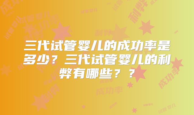 三代试管婴儿的成功率是多少？三代试管婴儿的利弊有哪些？？