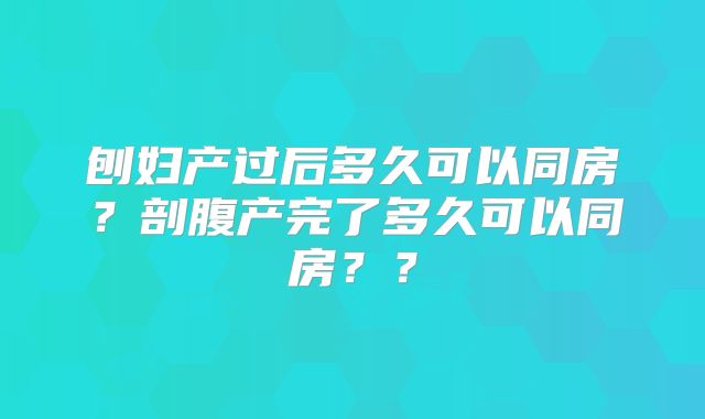 刨妇产过后多久可以同房?剖腹产完了多久可以同房??