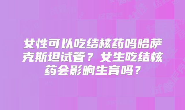 女性可以吃结核药吗哈萨克斯坦试管？女生吃结核药会影响生育吗？