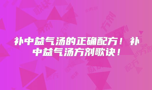 补中益气汤的正确配方!补中益气汤方剂歌诀!