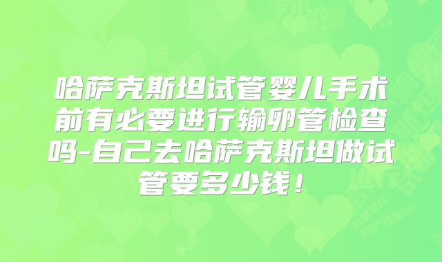 哈萨克斯坦试管婴儿手术前有必要进行输卵管检查吗-自己去哈萨克斯坦做试管要多少钱！