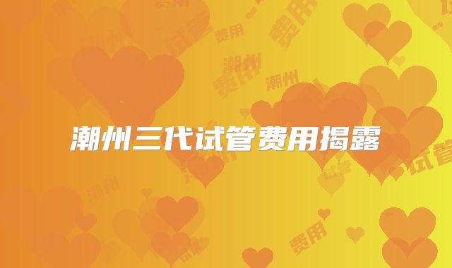 潮州三代试管费用揭露