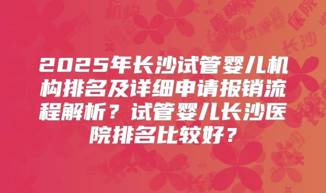2025年长沙试管婴儿机构排名及详细申请报销流程解析？试管婴儿长沙医院排名比较好？