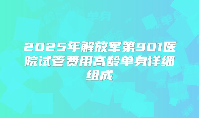 2025年解放军第901医院试管费用高龄单身详细组成