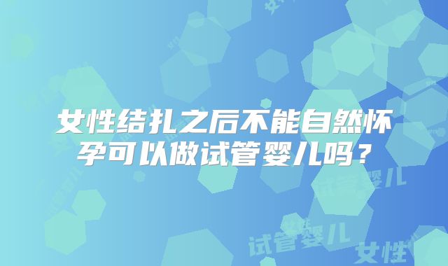 女性结扎之后不能自然怀孕可以做试管婴儿吗？