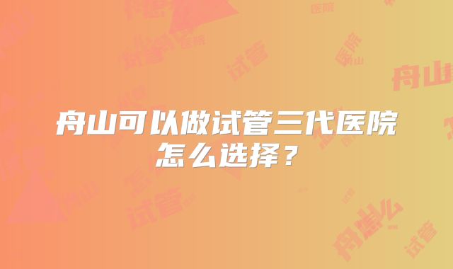 舟山可以做试管三代医院怎么选择？