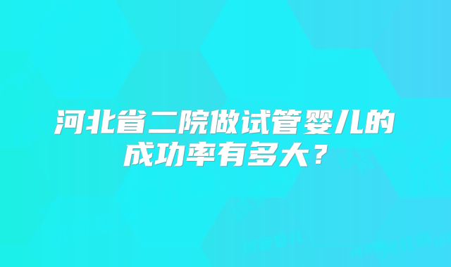 河北省二院做试管婴儿的成功率有多大？