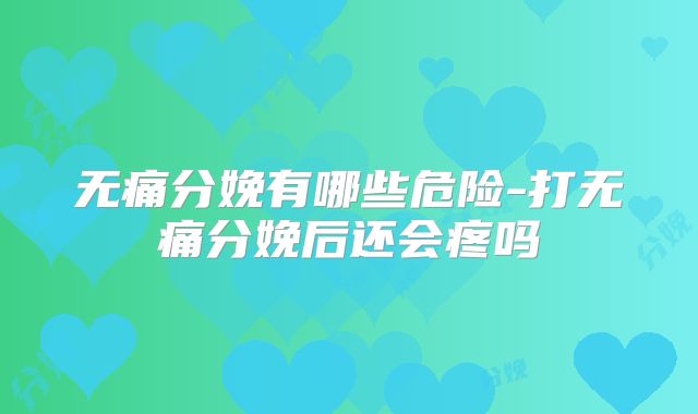 无痛分娩有哪些危险-打无痛分娩后还会疼吗