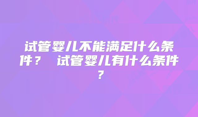 试管婴儿不能满足什么条件？ 试管婴儿有什么条件？