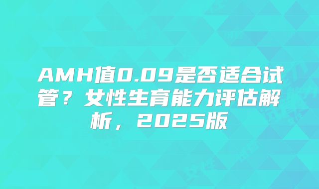 AMH值0.09是否适合试管？女性生育能力评估解析，2025版