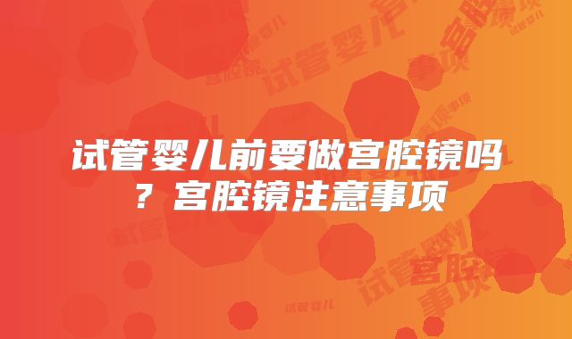 试管婴儿前要做宫腔镜吗？宫腔镜注意事项