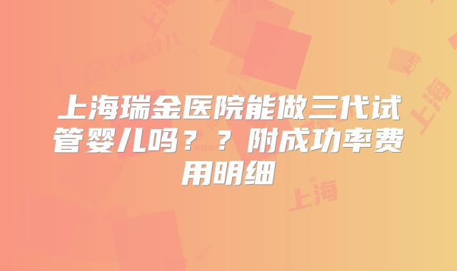 上海瑞金医院能做三代试管婴儿吗？？附成功率费用明细