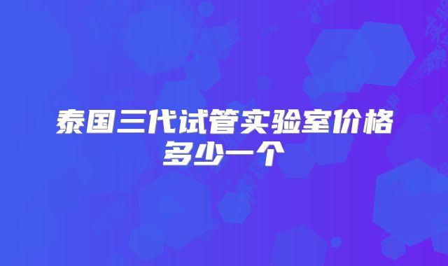泰国三代试管实验室价格多少一个