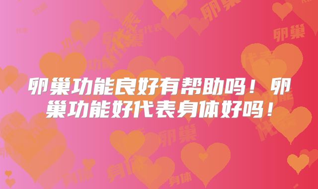 卵巢功能良好有帮助吗!卵巢功能好代表身体好吗!