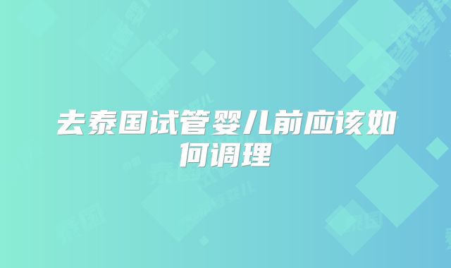 去泰国试管婴儿前应该如何调理