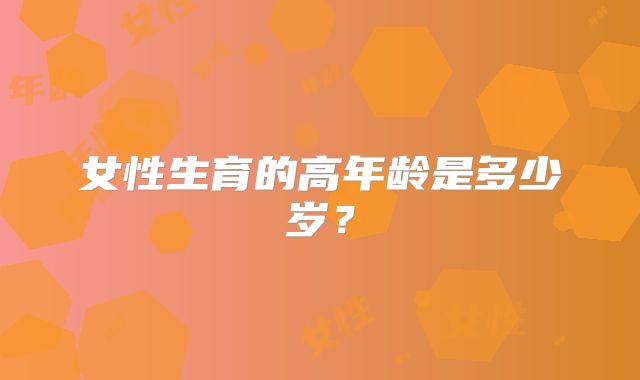 女性生育的高年龄是多少岁？