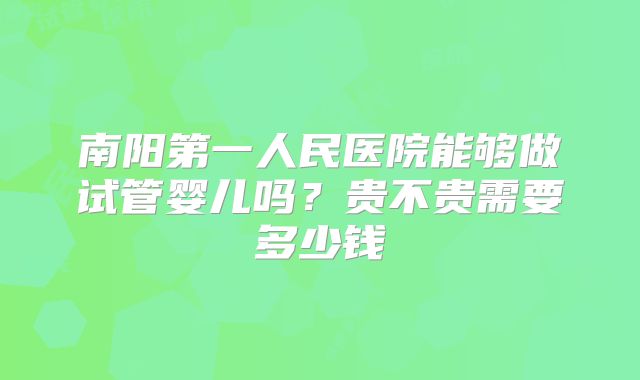 南阳第一人民医院能够做试管婴儿吗？贵不贵需要多少钱