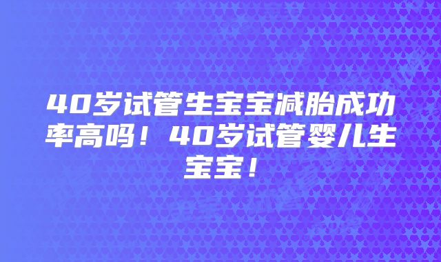 40岁试管生宝宝减胎成功率高吗！40岁试管婴儿生宝宝！