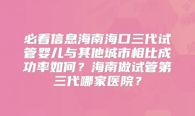 必看信息海南海口三代试管婴儿与其他城市相比成功率如何？海南做试管第三代哪家医院？