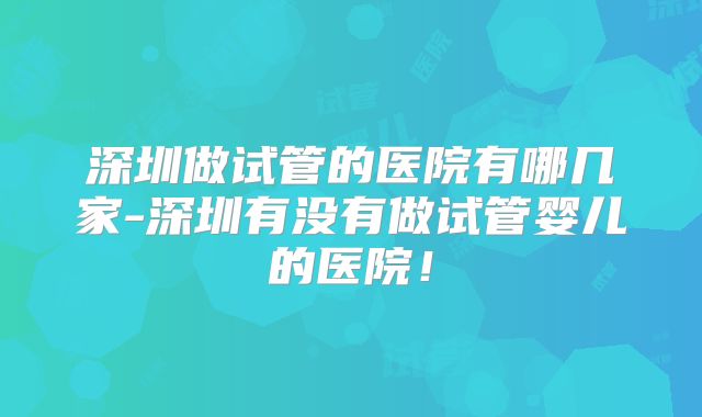 深圳做试管的医院有哪几家-深圳有没有做试管婴儿的医院！