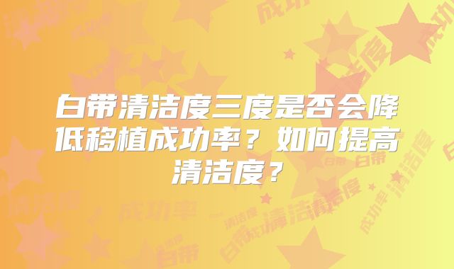 白带清洁度三度是否会降低移植成功率?如何提高清洁度?
