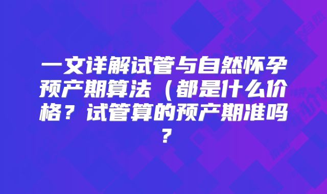 一文详解试管与自然怀孕预产期算法（都是什么价格？试管算的预产期准吗？