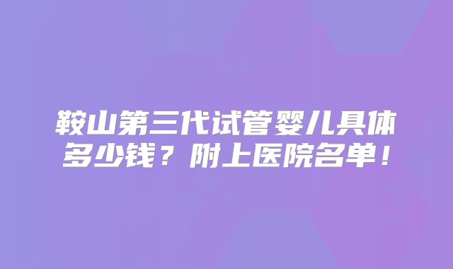 鞍山第三代试管婴儿具体多少钱？附上医院名单！