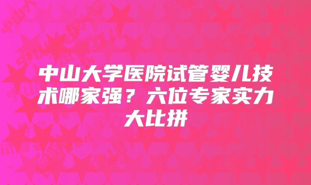 中山大学医院试管婴儿技术哪家强？六位专家实力大比拼