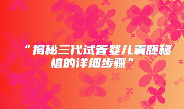 “揭秘三代试管婴儿囊胚移植的详细步骤”