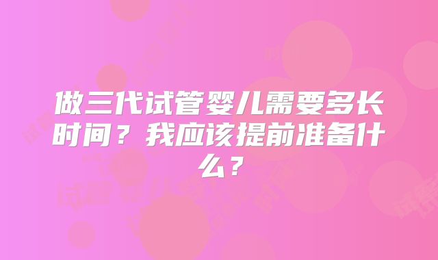 做三代试管婴儿需要多长时间？我应该提前准备什么？