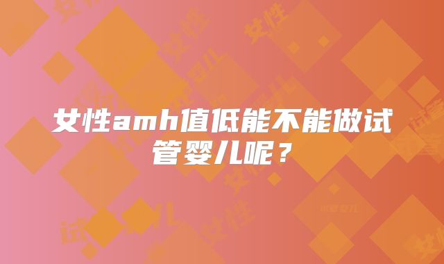 女性amh值低能不能做试管婴儿呢？