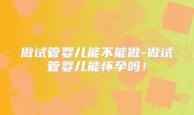 做试管婴儿能不能做-做试管婴儿能怀孕吗！