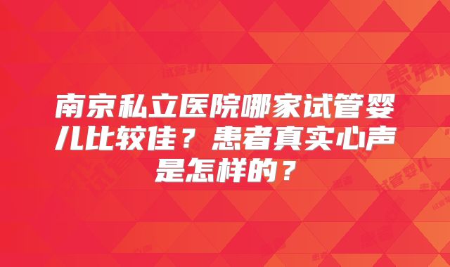 南京私立医院哪家试管婴儿比较佳？患者真实心声是怎样的？