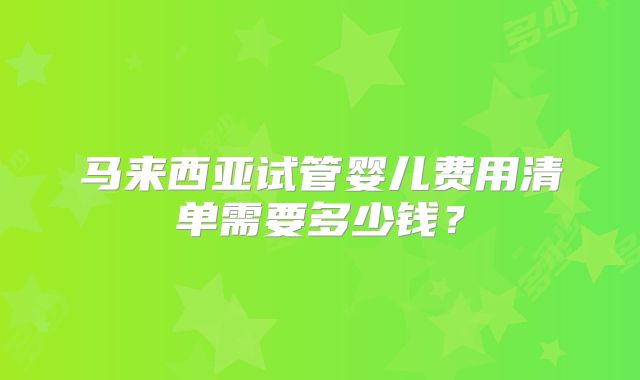 马来西亚试管婴儿费用清单需要多少钱？