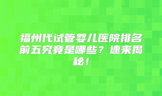 福州代试管婴儿医院排名前五究竟是哪些?速来揭秘!