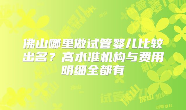 佛山哪里做试管婴儿比较出名?高水准机构与费用明细全都有