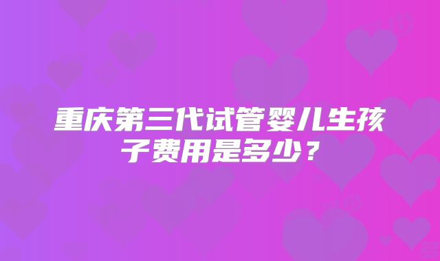 重庆第三代试管婴儿生孩子费用是多少？
